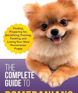 The Complete Guide to Pomeranians: Finding, Preparing for, Socializing, Training, Feeding, and Loving Your New Pomeranian Puppy