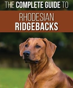 The Complete Guide to Rhodesian Ridgebacks: Breed Behavioral Characteristics, History, Training, Nutrition, and Health Care for Your new Ridgeback Dog