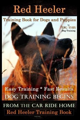 Red Heeler Training Book for Dogs & Puppies by D!g This Dog Training. Easy Training * Fast Results: Dog Training Begins from the Car Ride Home. Red He