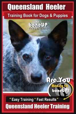 Queensland Heeler Training Book for Dogs & Puppies by Bone Up Dog Training.: Are You Ready to Bone Up? Easy Training * Fast Results Queensland Heeler