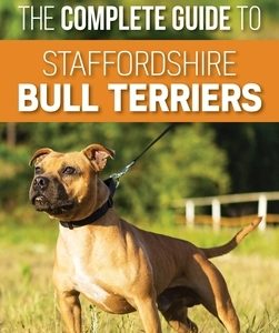 The Complete Guide to Staffordshire Bull Terriers: Finding, Training, Feeding, Caring for, and Loving your new Staffie.