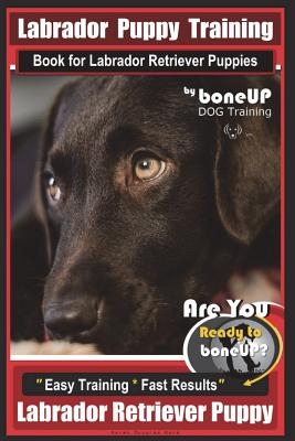Labrador Puppy Training Book for Labrador Retriever Puppies by BoneUP DOG Training: Are You Ready to Bone Up? Easy Training * Fast Results Labrador Re