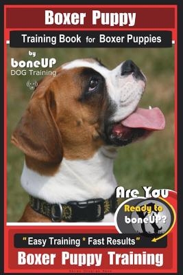 Boxer Puppy Training Book for Boxer Puppies by Boneup Dog Training: Are You Ready to Bone Up? Easy Training * Fast Results Boxer Puppy Training
