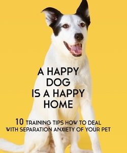 A Happy Dog Is A Happy Home: 10 Training Tips How To Deal With Separation Anxiety Of Your Pet