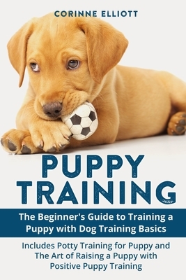 Puppy Training: The Beginner's Guide to Training a Puppy with Dog Training Basics: Includes Potty Training for Puppy and The Art of Ra