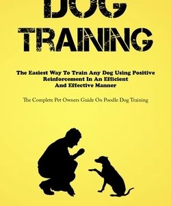 Dog Training: The Easiest Way To Train Any Dog Using Positive Reinforcement In An Efficient And Effective Manner (The Complete Pet O