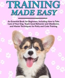 Puppy Training Made Easy: An Essential Book for Beginners, Including How to Take Care of Your Dog, Teach Good Behavior and Obedience, and Master