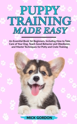 Puppy Training Made Easy: An Essential Book for Beginners, Including How to Take Care of Your Dog, Teach Good Behavior and Obedience, and Master