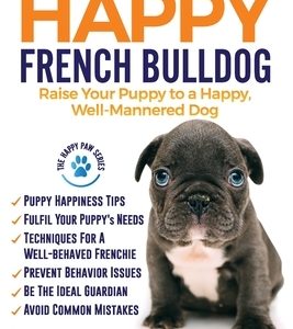 The Happy French Bulldog: Raise Your Puppy to a Happy, Well-Mannered Dog
