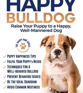 The Happy English (British) Bulldog: Raise Your Puppy to a Happy, Well-Mannered Dog