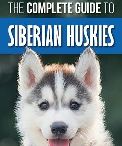 The Complete Guide to Siberian Huskies: Finding, Preparing For, Training, Exercising, Feeding, Grooming, and Loving your new Husky Puppy