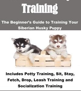 Siberian Husky Training: The Beginner's Guide to Training Your Siberian Husky Puppy: Includes Potty Training, Sit, Stay, Fetch, Drop, Leash Tra