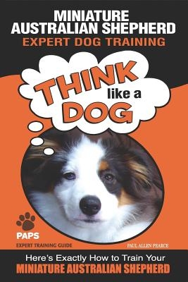 MINIATURE AUSTRALIAN SHEPHERD Expert Dog Training: Think Like a Dog Here's Exactly How to Train Your Miniature Australian Shepherd