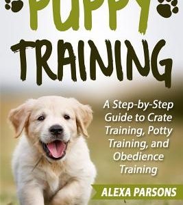 Puppy Training: A Step-By-Step Guide to Crate Training, Potty Training, and Obedience Training