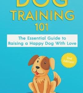 Dog Training 101: The Essential Guide to Raising A Happy Dog With Love. Train The Perfect Dog Through House Training, Basic Commands, Cr