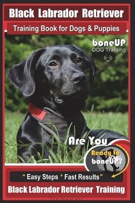 Black Labrador Retriever Training Book for Dogs & Puppies by Boneup Dog Training: Are You Ready to Bone Up? Easy Steps * Fast Results Black Labrador R