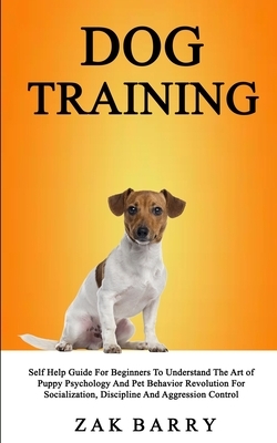 Dog Training Self Help Guide For Beginners To Understand The Art of Puppy Psychology And Pet Behavior Revolution For Socialization, Discipline And Agg