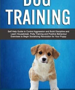 Dog Training: Self Help Guide to Control Aggression and Build Discipline and Learn Housebreak, Potty Training and Positive Behaviour