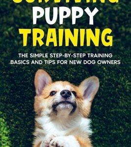 Surviving Puppy Training: The Simple Step-by-Step Training Basics And Tips For New Dog Owners