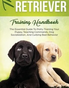 The Labrador Retriever Training Handbook: The Essential Guide For Potty Training Your Puppy, Teaching Commands, Dog Socialization, And Curbing Bad Beh