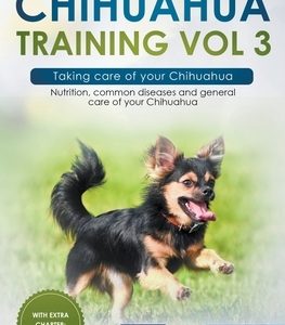 Chihuahua Training Vol 3 - Taking care of your Chihuahua: Nutrition, common diseases and general care of your Chihuahua