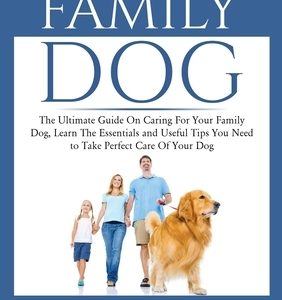 Family Dog: The Ultimate Guide On Caring For Your Family Dog, Learn The Essentials and Useful Tips You Need to Take Perfect Care O
