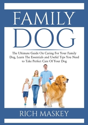 Family Dog: The Ultimate Guide On Caring For Your Family Dog, Learn The Essentials and Useful Tips You Need to Take Perfect Care O