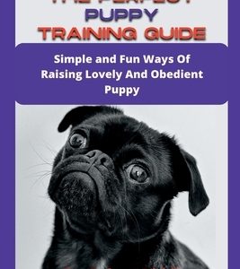 The Perfect Puppy Training Guide: Simple and Fun Ways Of Raising Lovely And Obedient Puppy