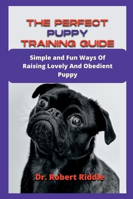 The Perfect Puppy Training Guide: Simple and Fun Ways Of Raising Lovely And Obedient Puppy