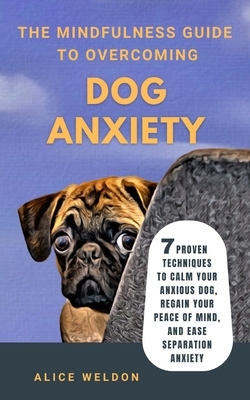 The Mindfulness Guide to Overcoming Dog Anxiety: 7 Proven Techniques to Calm Your Anxious Dog, Regain Your Peace of Mind, and Ease Separation Anxiety