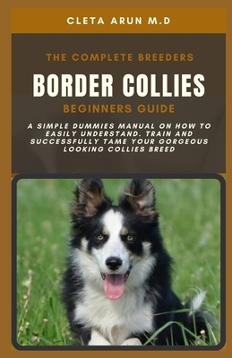The Complete Breeders Border Collies Beginners Guide: A Simple Dummies Manual on How to Easily Understand, Train and Successfully Tame Your Gorgeous L