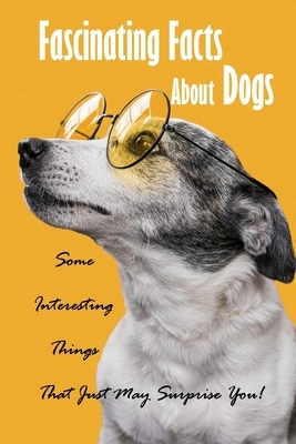 Fascinating Facts About Dogs: Some Interesting Things That Just May Surprise You!: All About Dog