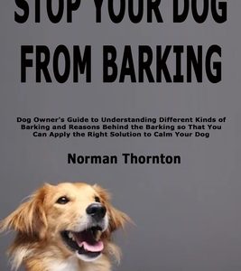 Stop Your Dog from Barking: Dog Owner's Guide to Understanding Different Kinds of Barking and Reasons Behind the Barking so That You Can Apply the