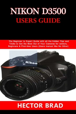 Nikon D3500 Users Guide: The Beginner to Expert Guide with all the hidden Tips and Tricks to Get the Most Out of Your Cameras for seniors, Begi