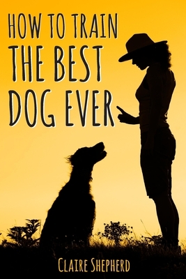 How To Train The Best Dog Ever: Positive Reinforcement Dog Training Book