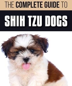 The Complete Guide to Shih Tzu Dogs: Learn Everything You Need to Know in Order to Prepare For, Find, Love, and Successfully Raise Your New Shih Tzu P