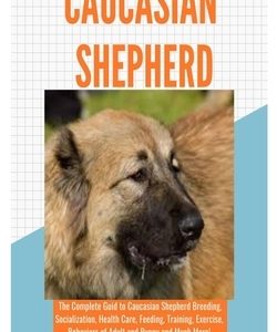 Caucasian Shepherd: The Complete Guide to Caucasian Shepherd Breeding, Socialization, Health Care, Feeding, Training, Exercise, Behaviors