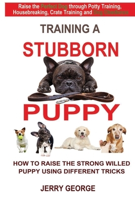 Training a Stubborn Puppy: How to Raise the Strong Willed Puppy Using Different Tricks