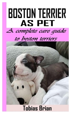 Boston Terrier as Pet: A Complete Care Guide to Boston Terriers