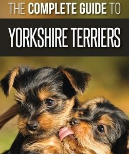 The Complete Guide to Yorkshire Terriers: Learn Everything about How to Find, Train, Raise, Feed, Groom, and Love your new Yorkie Puppy