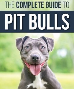 The Complete Guide to Pit Bulls: Finding, Raising, Feeding, Training, Exercising, Grooming, and Loving your new Pit Bull Dog