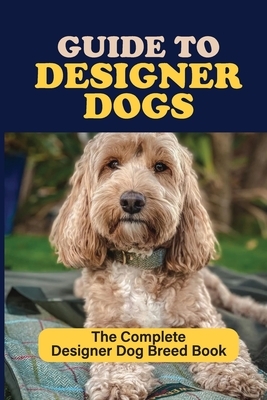 Guide to Designer Dogs: The Complete Designer Dog Breed Book: Pros And Cons Of Designer Dogs