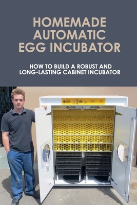 Homemade Automatic Egg Incubator: How To Build A Robust And Long-Lasting Cabinet Incubator: How To Make A Chicken Egg Incubator