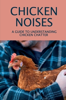 Chicken Noises: A Guide To Understanding Chicken Chatter: Everything About Chickens