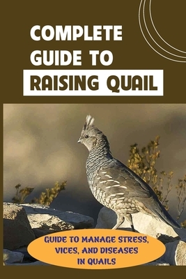 Complete Guide To Raising Quail: Guide To Manage Stress, Vices, And Diseases In Quails: How To Raise Healthy Quail And Avoid Catastrophe