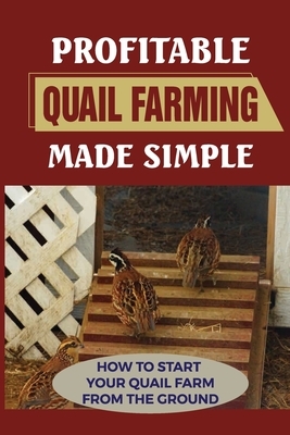 Profitable Quail Farming Made Simple: How To Start Your Quail Farm From The Ground: How To Raise Healthy Quail And Avoid Catastrophe
