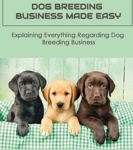 Dog Breeding Business Made Easy: Explaining Everything Regarding Dog Breeding Business: How To Make Customers Trust You In Dog Breeding