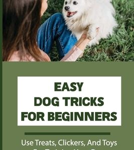 Easy Dog Tricks For Beginners: Use Treats, Clickers, And Toys For Training Your Dog: Puppy Training