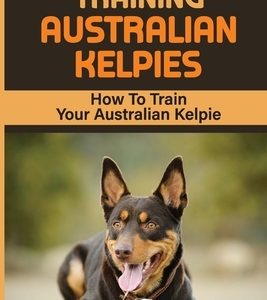 Training Australian Kelpies: How To Train Your Australian Kelpie: Kelpie Training Book