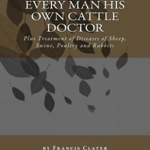 Every Man His Own Cattle Doctor: Plus Treatment of Diseases of Sheep, Swine, Poultry and Rabbits